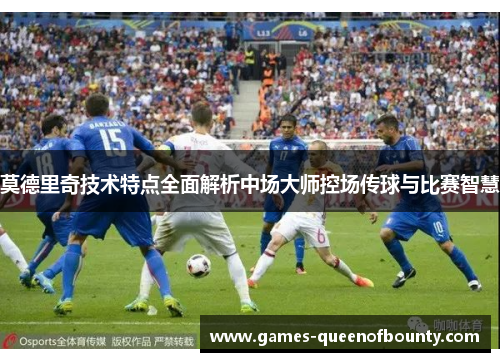 莫德里奇技术特点全面解析中场大师控场传球与比赛智慧