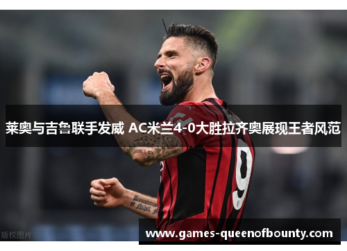 莱奥与吉鲁联手发威 AC米兰4-0大胜拉齐奥展现王者风范