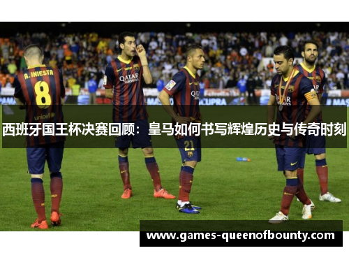 西班牙国王杯决赛回顾：皇马如何书写辉煌历史与传奇时刻