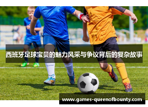 西班牙足球宝贝的魅力风采与争议背后的复杂故事 西班牙足球宝贝的魅力风采与争议背后的复杂故事