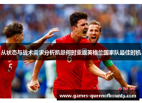 从状态与战术需求分析凯恩何时重返英格兰国家队最佳时机