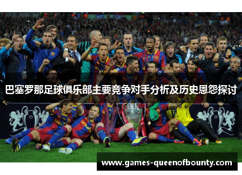 巴塞罗那足球俱乐部主要竞争对手分析及历史恩怨探讨