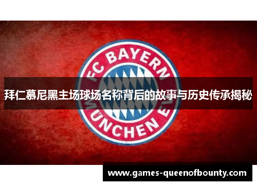 拜仁慕尼黑主场球场名称背后的故事与历史传承揭秘
