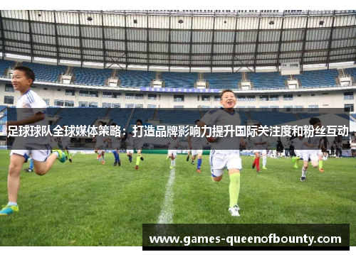 足球球队全球媒体策略:打造品牌影响力提升国际关注度和粉丝互动 足球球队全球媒体策略:打造品牌影响力提升国际关注度和粉丝互动