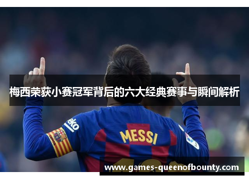 梅西荣获小赛冠军背后的六大经典赛事与瞬间解析