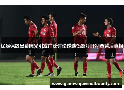 辽足保级黑幕曝光引发广泛讨论球迷愤怒呼吁彻查背后真相