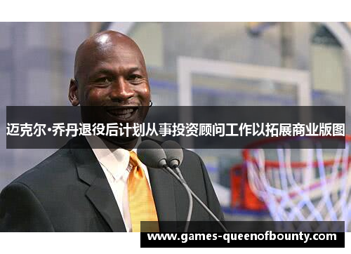 迈克尔·乔丹退役后计划从事投资顾问工作以拓展商业版图 迈克尔·乔丹退役后计划从事投资顾问工作以拓展商业版图