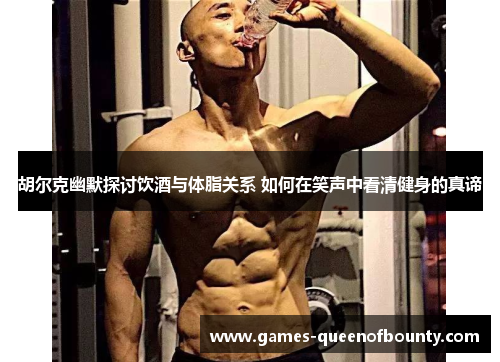 胡尔克幽默探讨饮酒与体脂关系 如何在笑声中看清健身的真谛