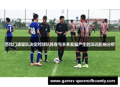 苏比门迪留队决定对球队阵容与未来发展产生的深远影响分析