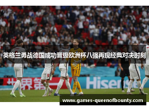 英格兰勇战德国成功晋级欧洲杯八强再现经典对决时刻