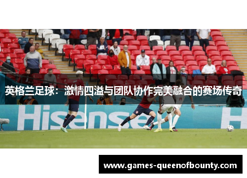 英格兰足球：激情四溢与团队协作完美融合的赛场传奇