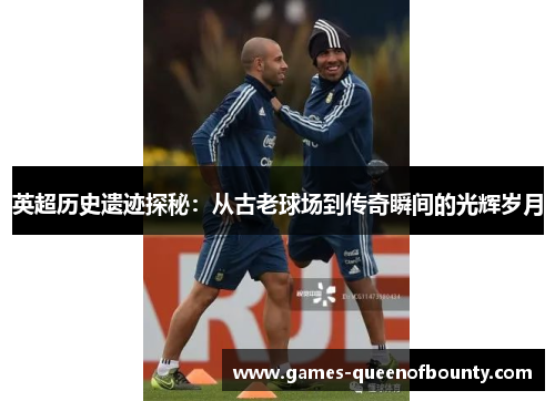 英超历史遗迹探秘：从古老球场到传奇瞬间的光辉岁月