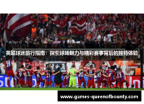 英超球迷旅行指南：探索球场魅力与精彩赛事背后的独特体验