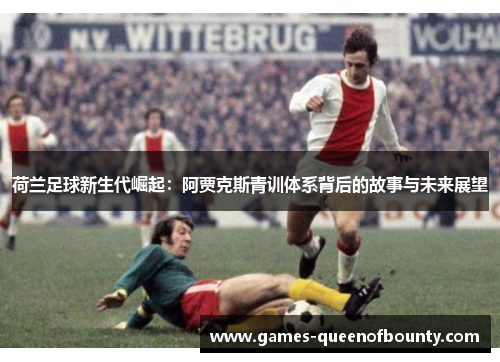 荷兰足球新生代崛起：阿贾克斯青训体系背后的故事与未来展望