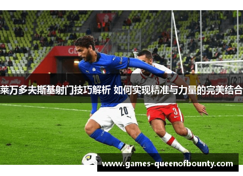 莱万多夫斯基射门技巧解析 如何实现精准与力量的完美结合