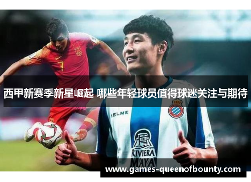西甲新赛季新星崛起 哪些年轻球员值得球迷关注与期待