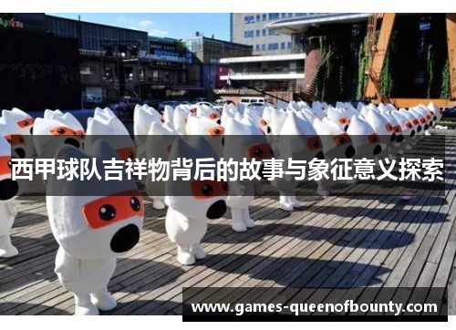 西甲球队吉祥物背后的故事与象征意义探索 西甲球队吉祥物背后的故事与象征意义探索