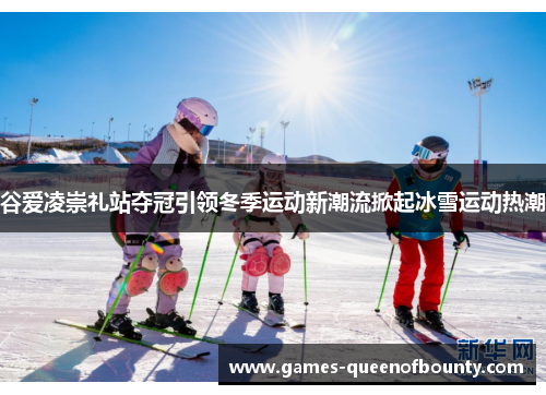 谷爱凌崇礼站夺冠引领冬季运动新潮流掀起冰雪运动热潮 谷爱凌崇礼站夺冠引领冬季运动新潮流掀起冰雪运动热潮