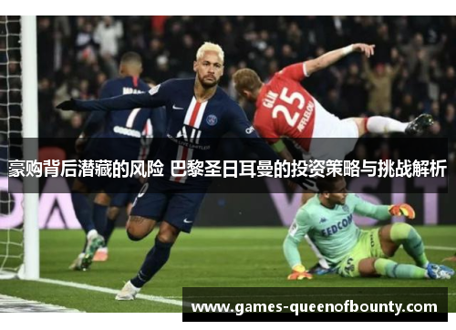 豪购背后潜藏的风险 巴黎圣日耳曼的投资策略与挑战解析
