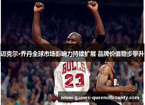 迈克尔·乔丹全球市场影响力持续扩展 品牌价值稳步攀升 迈克尔·乔丹全球市场影响力持续扩展 品牌价值稳步攀升