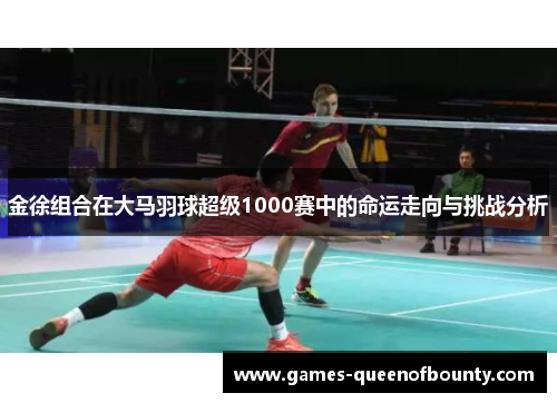 金徐组合在大马羽球超级1000赛中的命运走向与挑战分析 金徐组合在大马羽球超级1000赛中的命运走向与挑战分析