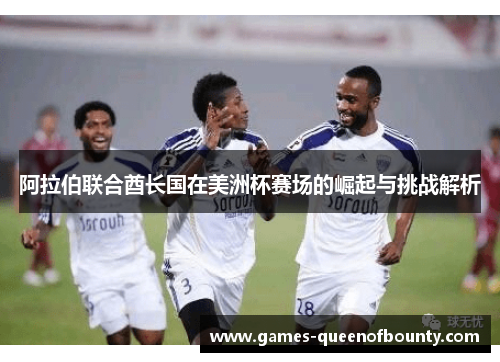 阿拉伯联合酋长国在美洲杯赛场的崛起与挑战解析 阿拉伯联合酋长国在美洲杯赛场的崛起与挑战解析