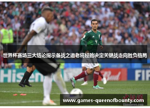 世界杯赛场三大结论揭示备战之道老将经验决定关键战走向胜负格局 世界杯赛场三大结论揭示备战之道老将经验决定关键战走向胜负格局