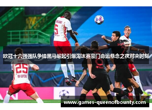 欧冠十六强强队争锋黑马崛起引爆淘汰赛豪门命运悬念之夜对决时刻 欧冠十六强强队争锋黑马崛起引爆淘汰赛豪门命运悬念之夜对决时刻
