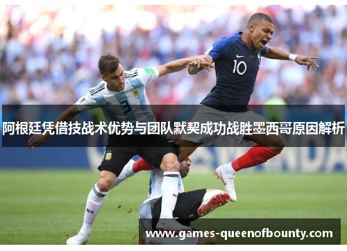 阿根廷凭借技战术优势与团队默契成功战胜墨西哥原因解析