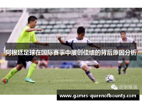 阿根廷足球在国际赛事中屡创佳绩的背后原因分析