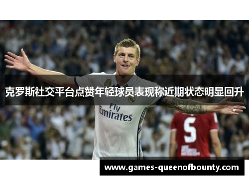 克罗斯社交平台点赞年轻球员表现称近期状态明显回升