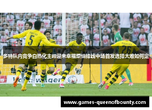 多特队内竞争白热化主帅迎来幸福烦恼锋线中场首发选择太难如何定