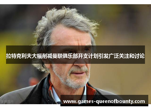 拉特克利夫大幅削减曼联俱乐部开支计划引发广泛关注和讨论