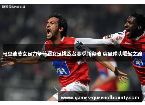 马里迪莫女足力争葡超女足挑战者赛季新突破 突显球队崛起之路