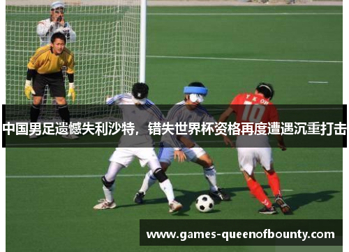 中国男足遗憾失利沙特,错失世界杯资格再度遭遇沉重打击 中国男足遗憾失利沙特,错失世界杯资格再度遭遇沉重打击