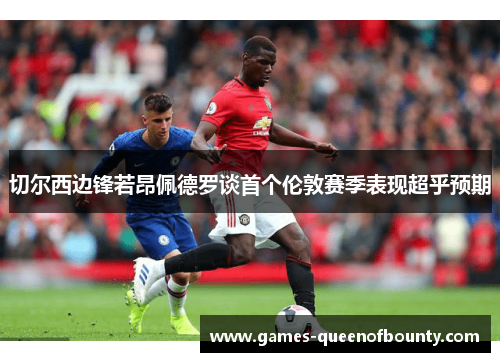 切尔西边锋若昂佩德罗谈首个伦敦赛季表现超乎预期 切尔西边锋若昂佩德罗谈首个伦敦赛季表现超乎预期