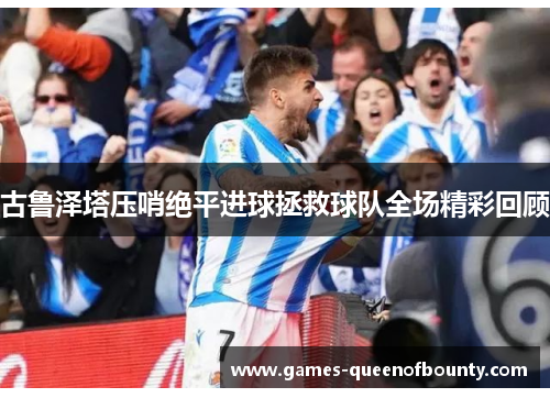 古鲁泽塔压哨绝平进球拯救球队全场精彩回顾 古鲁泽塔压哨绝平进球拯救球队全场精彩回顾