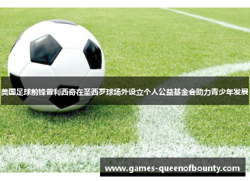 美国足球前锋普利西奇在圣西罗球场外设立个人公益基金会助力青少年发展