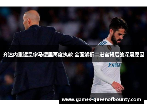 齐达内重返皇家马德里再度执教 全面解析二进宫背后的深层原因 齐达内重返皇家马德里再度执教 全面解析二进宫背后的深层原因