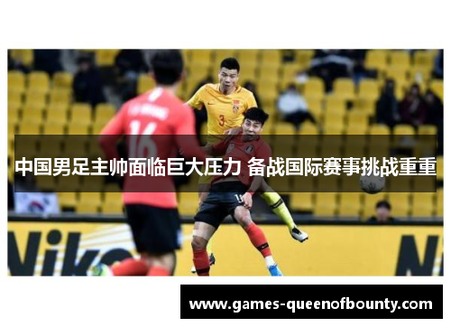 中国男足主帅面临巨大压力 备战国际赛事挑战重重 中国男足主帅面临巨大压力 备战国际赛事挑战重重