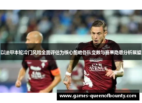 以法甲本轮冷门风险全面评估为核心前瞻各队变数与赛果隐患分析展望 以法甲本轮冷门风险全面评估为核心前瞻各队变数与赛果隐患分析展望