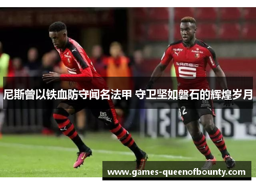 尼斯曾以铁血防守闻名法甲 守卫坚如磐石的辉煌岁月