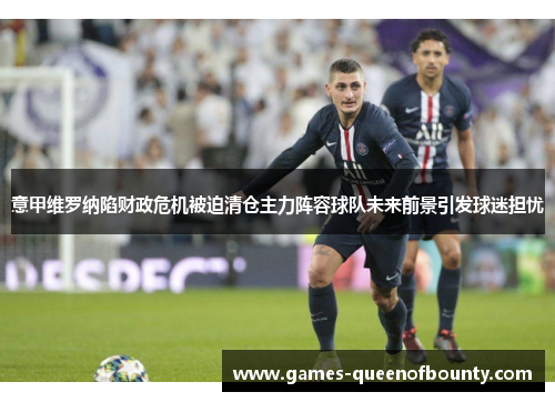 意甲维罗纳陷财政危机被迫清仓主力阵容球队未来前景引发球迷担忧 意甲维罗纳陷财政危机被迫清仓主力阵容球队未来前景引发球迷担忧